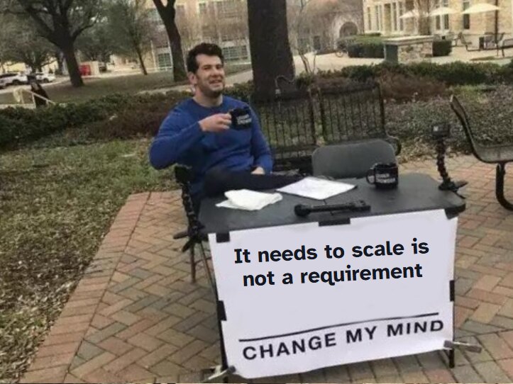 Change My Mind meme. It needs to scale is not a requirement